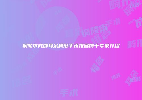 铜陵市成都耳朵畸形手术排名前十专家介绍