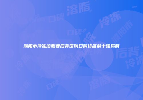 濮阳市冷冻溶脂瘦后背医院口碑排名前十强揭晓
