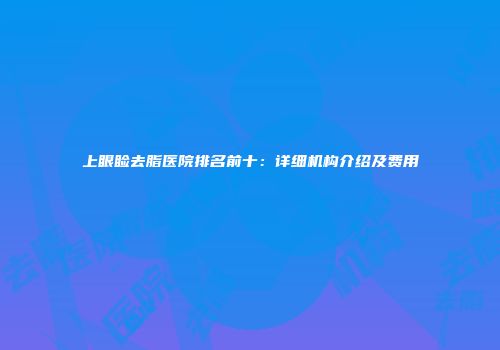 上眼睑去脂医院排名前十：详细机构介绍及费用