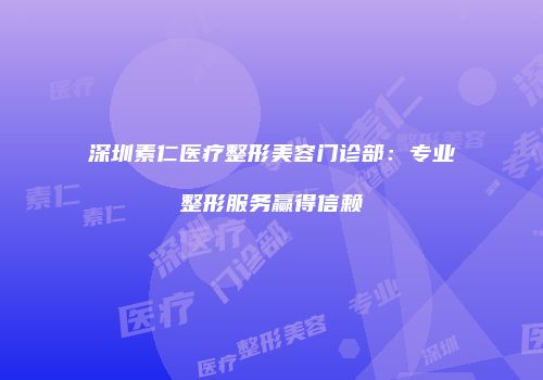 深圳素仁医疗整形美容门诊部：专业整形服务赢得信赖