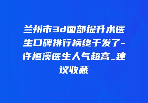 兰州市3d面部提升术医生口碑排行榜终于发了-许桓溪医生人气超高_建议收藏