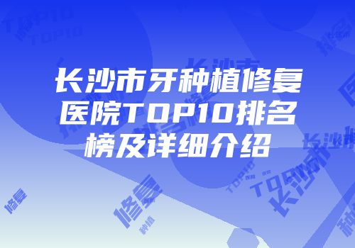 长沙市牙种植修复医院TOP10排名榜及详细介绍
