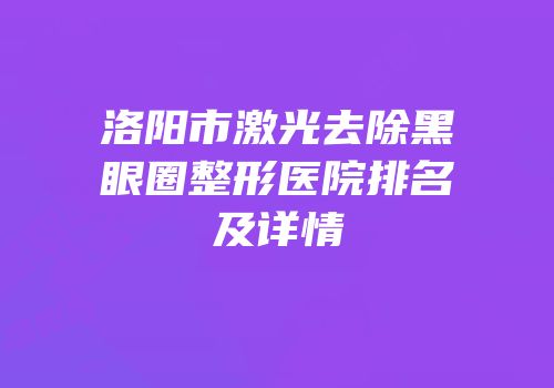 洛阳市激光去除黑眼圈整形医院排名及详情