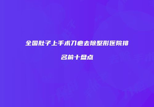 全国肚子上手术刀疤去除整形医院排名前十盘点