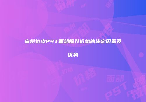 宿州拉皮PST面部提升价格的决定因素及优势