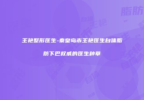 王艳整形医生-秦皇岛市王艳医生自体脂肪下巴权威的医生种草