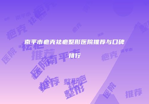 南平市疤克祛疤整形医院推荐与口碑排行