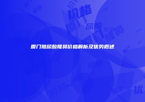 厦门玻尿酸隆鼻价格解析及优势概述