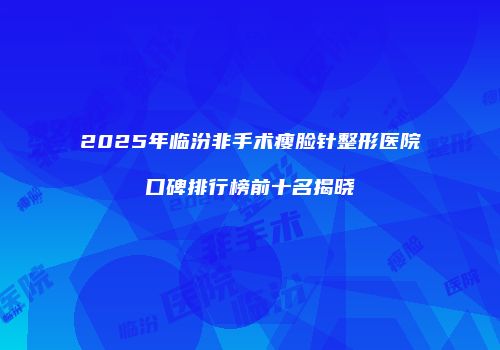 2025年临汾非手术瘦脸针整形医院口碑排行榜前十名揭晓