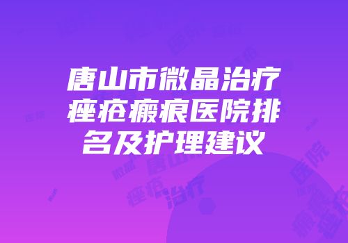 唐山市微晶治疗痤疮瘢痕医院排名及护理建议