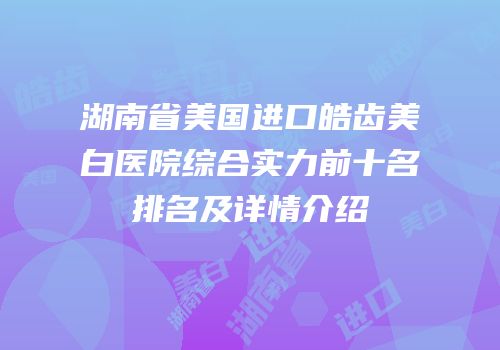 湖南省美国进口皓齿美白医院综合实力前十名排名及详情介绍