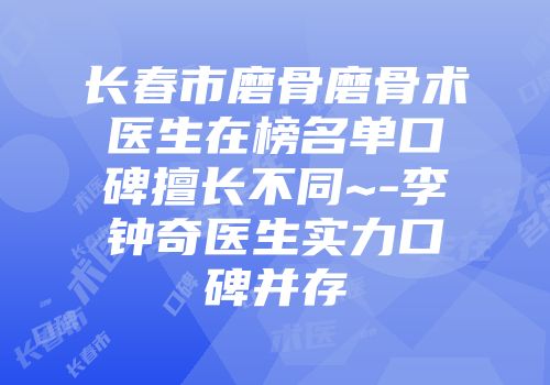长春市磨骨磨骨术医生在榜名单口碑擅长不同~-李钟奇医生实力口碑并存