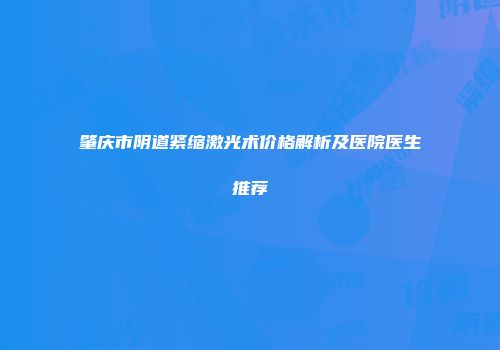 肇庆市阴道紧缩激光术价格解析及医院医生推荐