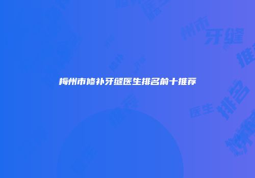 梅州市修补牙缝医生排名前十推荐