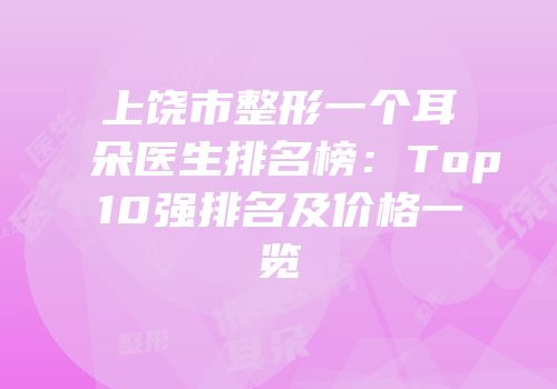 上饶市整形一个耳朵医生排名榜：Top10强排名及价格一览