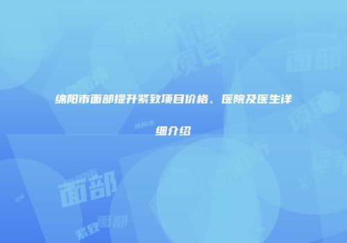 绵阳市面部提升紧致项目价格、医院及医生详细介绍