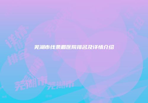 芜湖市线条眉医院排名及详情介绍