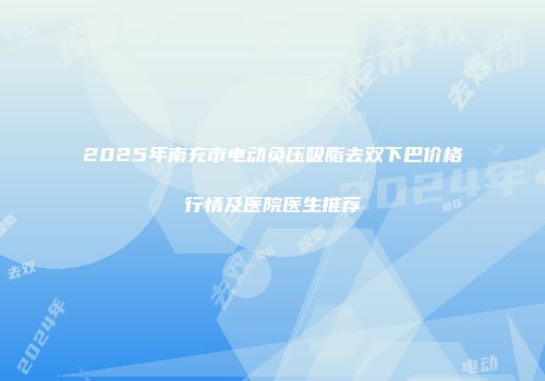 2025年南充市电动负压吸脂去双下巴价格行情及医院医生推荐