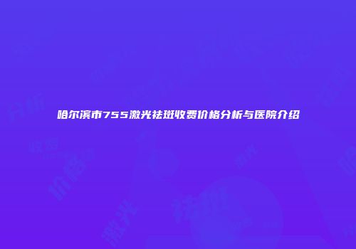 哈尔滨市755激光祛斑收费价格分析与医院介绍