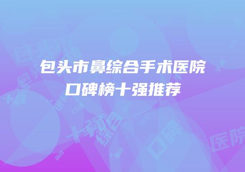 包头市鼻综合手术医院口碑榜十强推荐