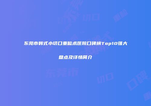 东莞市韩式小切口重睑术医院口碑榜Top10强大盘点及详情简介