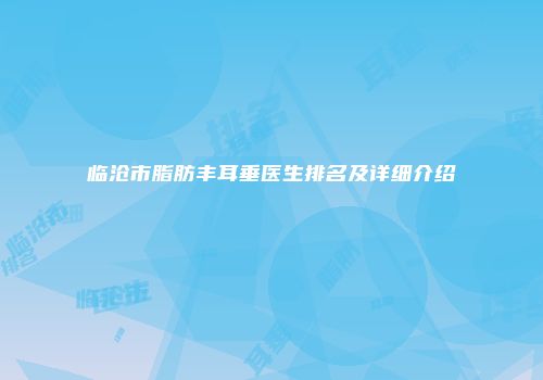 临沧市脂肪丰耳垂医生排名及详细介绍