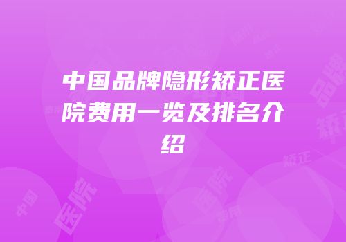 中国品牌隐形矫正医院费用一览及排名介绍