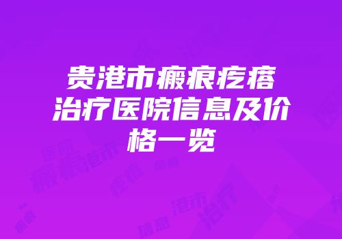 贵港市瘢痕疙瘩治疗医院信息及价格一览