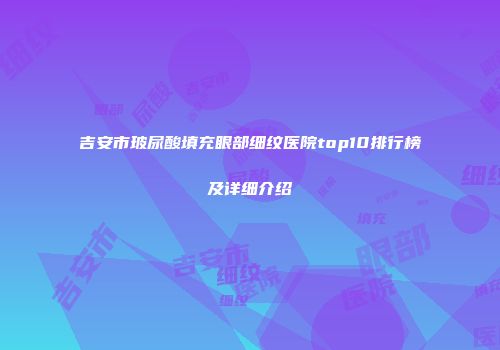 吉安市玻尿酸填充眼部细纹医院top10排行榜及详细介绍