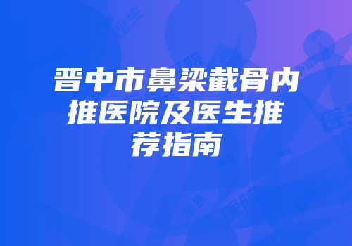 晋中市鼻梁截骨内推医院及医生推荐指南