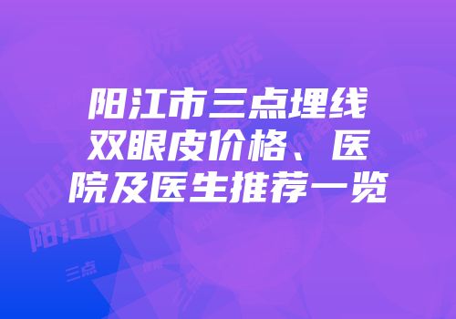阳江市三点埋线双眼皮价格、医院及医生推荐一览