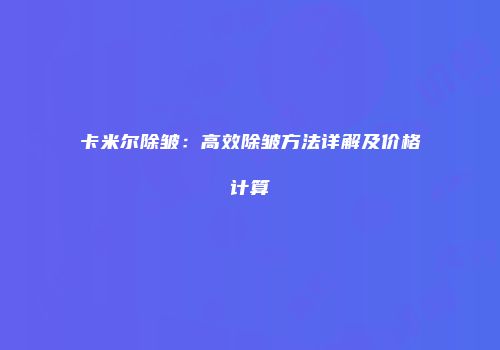 卡米尔除皱：高效除皱方法详解及价格计算