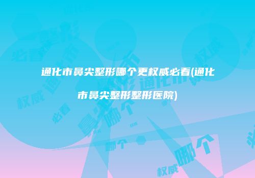 通化市鼻尖整形哪个更权威必看(通化市鼻尖整形整形医院)