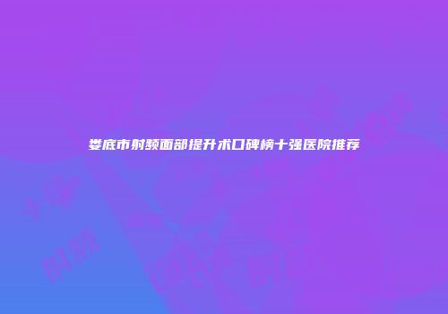 娄底市射频面部提升术口碑榜十强医院推荐