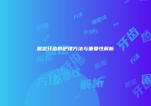 固定牙齿的护理方法与重要性解析