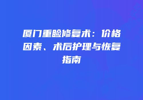 厦门重睑修复术：价格因素、术后护理与恢复指南