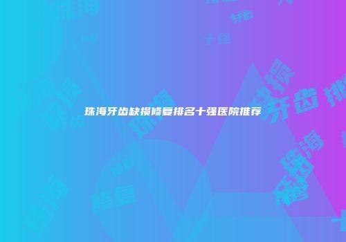 珠海牙齿缺损修复排名十强医院推荐