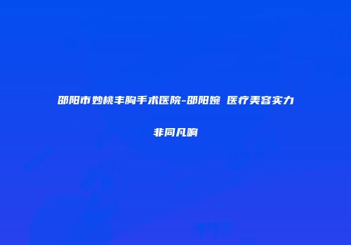 邵阳市妙桃丰胸手术医院-邵阳婉媄医疗美容实力非同凡响