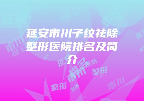延安市川子纹祛除整形医院排名及简介