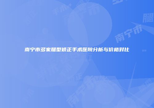 南宁市多家腿型矫正手术医院分析与价格对比