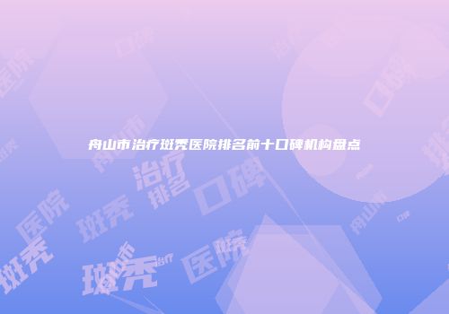 舟山市治疗斑秃医院排名前十口碑机构盘点