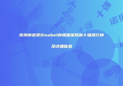忻州市诺贝尔nobel种植体医院前十强排行榜及详细信息