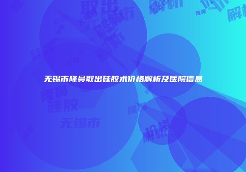 无锡市隆鼻取出硅胶术价格解析及医院信息