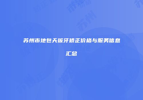 苏州市地包天拔牙矫正价格与服务信息汇总