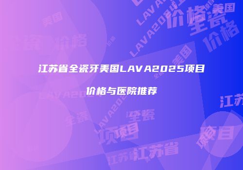 江苏省全瓷牙美国LAVA2025项目价格与医院推荐