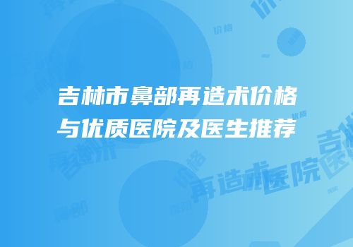 吉林市鼻部再造术价格与优质医院及医生推荐