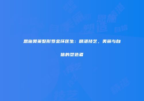 恩施奥莱整形罗金环医生：精湛技艺，美丽与自信的塑造者