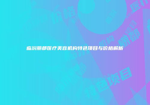临汾丽都医疗美容机构特色项目与价格解析
