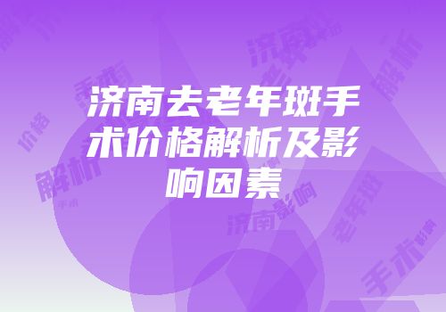 济南去老年斑手术价格解析及影响因素