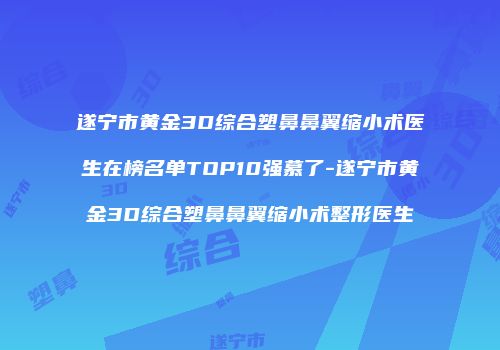 遂宁市黄金3D综合塑鼻鼻翼缩小术医生在榜名单TOP10强慕了-遂宁市黄金3D综合塑鼻鼻翼缩小术整形医生